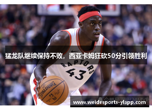 猛龙队继续保持不败，西亚卡姆狂砍50分引领胜利
