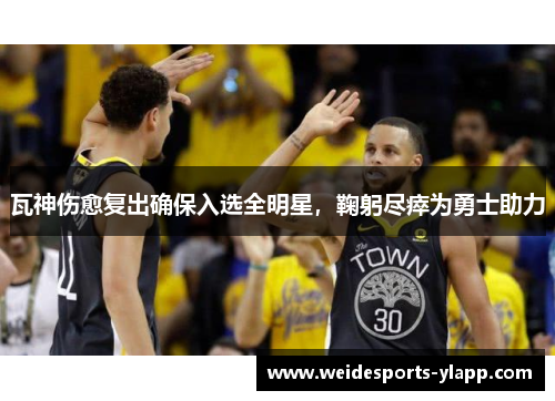 瓦神伤愈复出确保入选全明星，鞠躬尽瘁为勇士助力