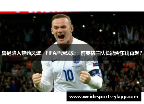 鲁尼陷入禁药风波，FIFA严厉惩处：前英格兰队长能否东山再起？