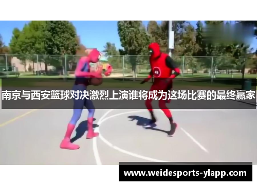 南京与西安篮球对决激烈上演谁将成为这场比赛的最终赢家